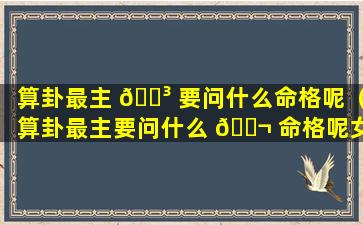 算卦最主 🌳 要问什么命格呢（算卦最主要问什么 🐬 命格呢女生）